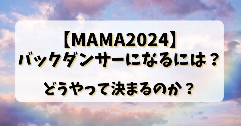 【MAMA2024】バックダンサーになるには？どうやって決まるのか？