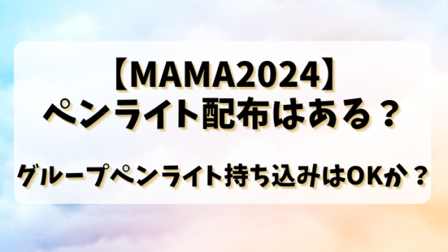 【MAMA2024】ペンライト配布はある？グループペンライト持ち込みはOKか？