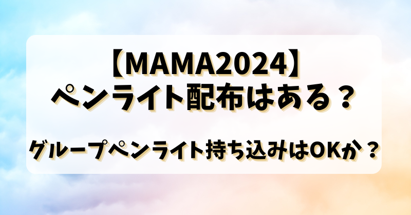 【MAMA2024】ペンライト配布はある？グループペンライト持ち込みはOKか？