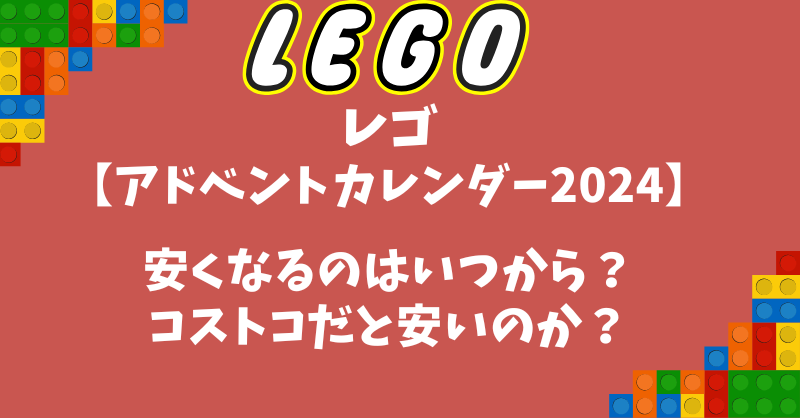 レゴ【アドベントカレンダー2024】安くなるのはいつから？コストコだと安いのか？