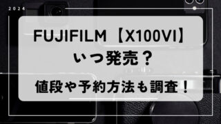 FUJIFILM【X100VI】いつ発売？値段や予約方法も調査！