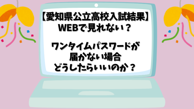 【愛知県公立高校入試結果】WEBで見れない？ワンタイムパスワードが届かない場合どうしたらいいのか？