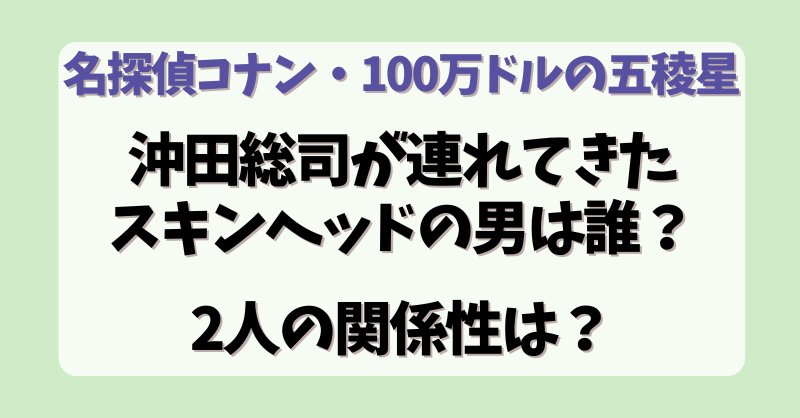 【名探偵コナン100万ドルの五稜星 】沖田総司が連れてきたスキンヘッドの男は誰？二人の関係性は？