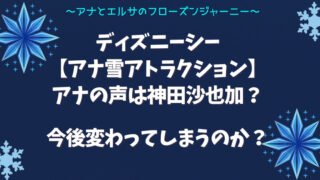 ディズニーシー【アナ雪アトラクション】アナの声は神田沙也加？今後変わってしまうのか？