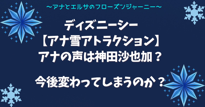 ディズニーシー【アナ雪アトラクション】アナの声は神田沙也加？今後変わってしまうのか？