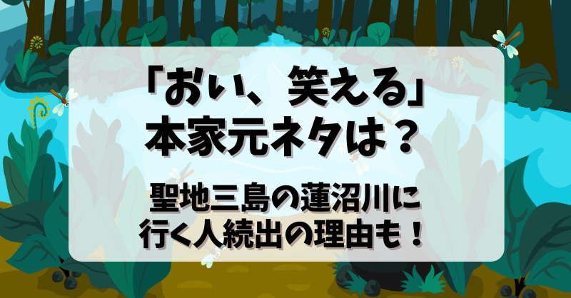 「おい笑える」の本家元ネタは？聖地三島の蓮沼川に行く人続出の理由も！