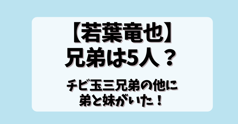 【若葉竜也】兄弟は5人？チビ玉3兄弟の他に弟と妹がいた！