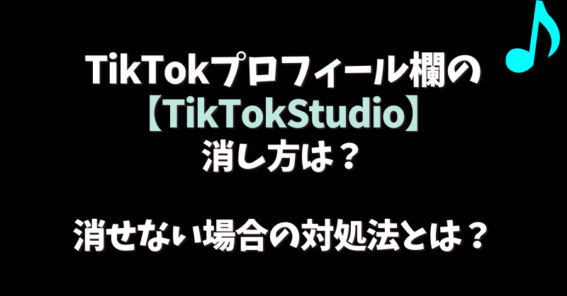 TikTokプロフィール欄の【TikTokStudio】消し方は？消せない場合の対処法とは？