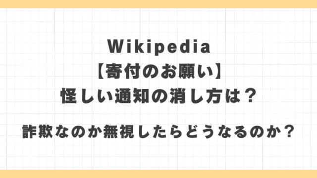 Wikipedia【寄付のお願い】怪しい通知の消し方は？詐欺なのか無視したらどうなるのか？
