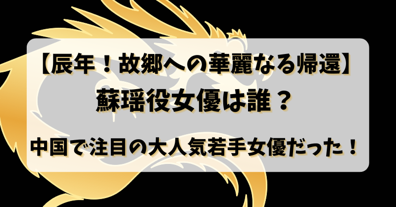 【辰年！故郷への華麗なる帰還】蘇瑶役女優は誰？中国で注目の大人気若手女優だった！