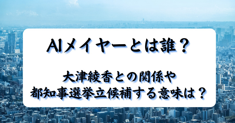 AIメイヤーとは誰？大津綾香との関係や都知事選挙立候補する意味は？