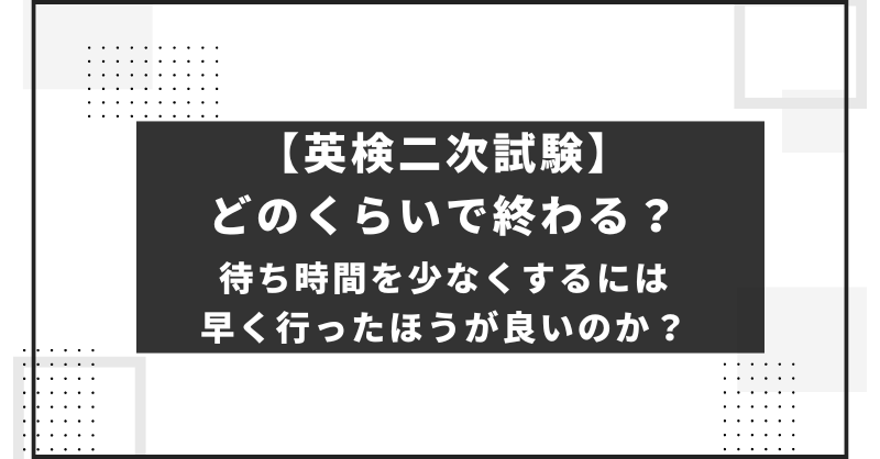 【英検二次試験】どのくらいで終わる？待ち時間を少なくするには早く行ったほうが良いのか？