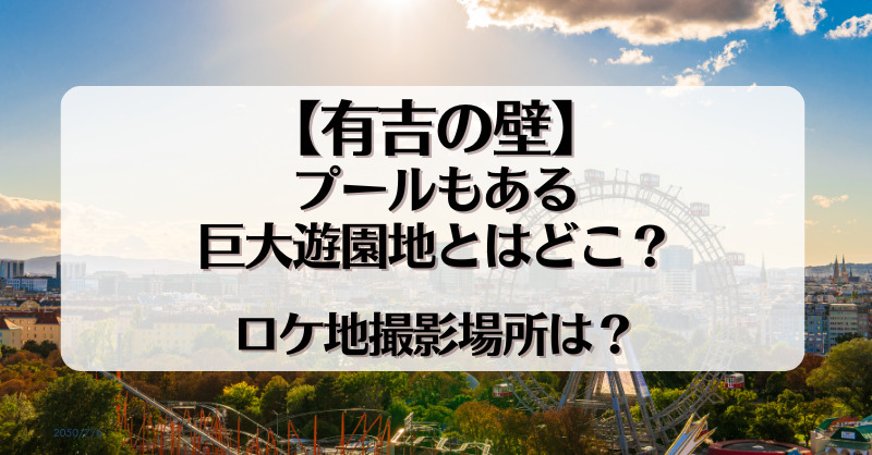 プールもある巨大遊園地とはどこ？ロケ地撮影場所は？