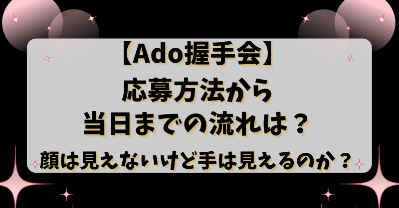 【Ado握手会】応募方法から当日までの流れは？顔は見えないけど手は見えるのか？