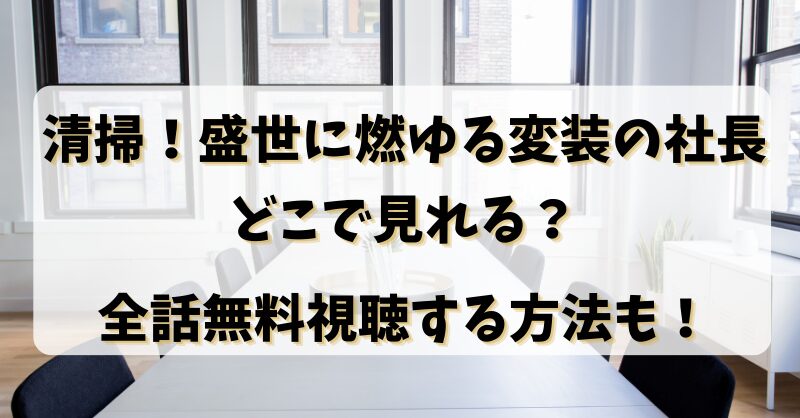 【清掃！盛世に燃ゆる変装の社長】どこで見れる？全話無料視聴する方法も！