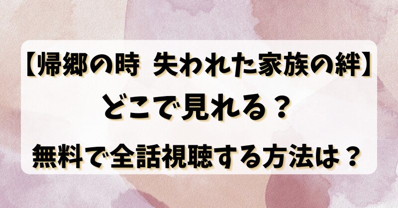 【帰郷の時失われた家族の絆】どこで見れる？無料で全話視聴する方法は？