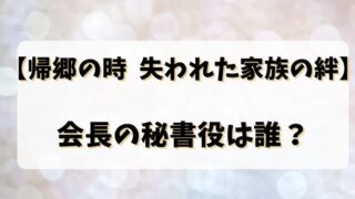 【帰郷の時 失われた家族の絆】 会長の秘書役は誰？