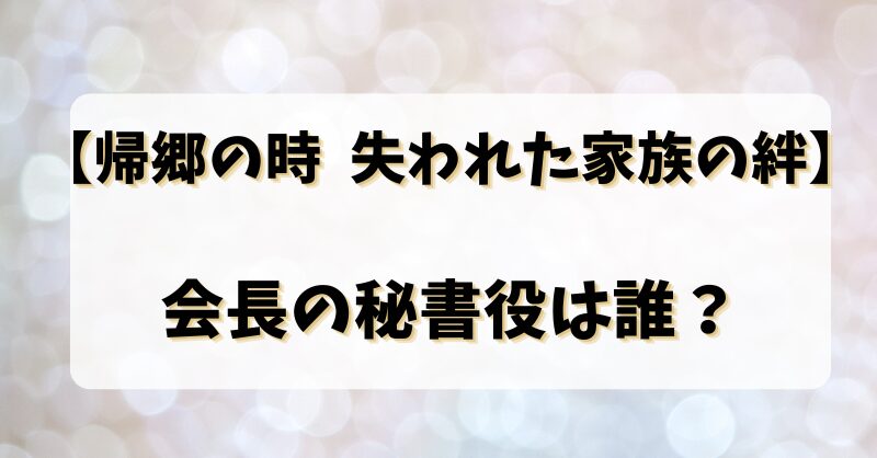 【帰郷の時 失われた家族の絆】 会長の秘書役は誰？