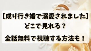 【成り行き婚で溺愛されました】どこで見れる？全話無料で視聴する方法も！