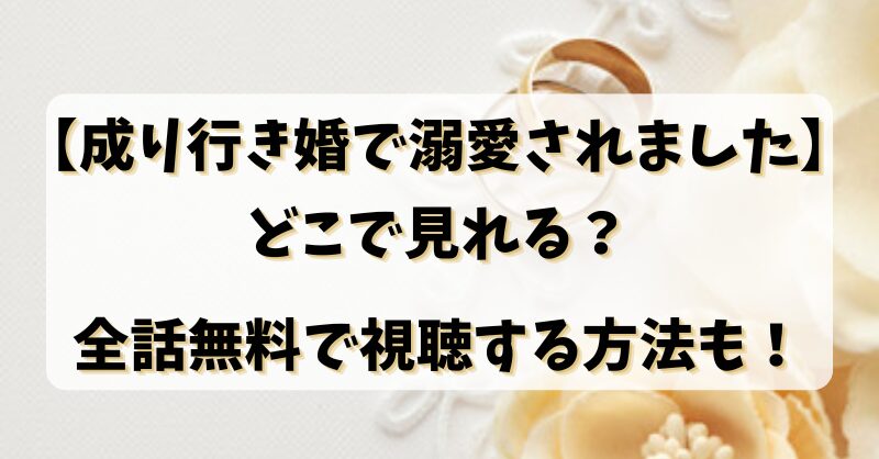 【成り行き婚で溺愛されました】どこで見れる？全話無料で視聴する方法も！