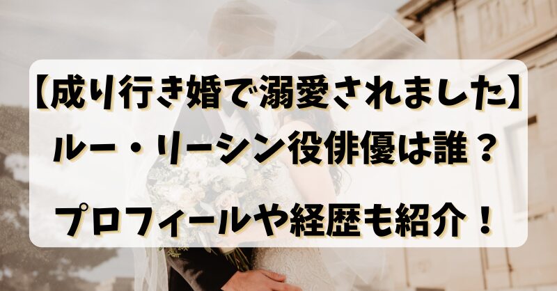 成り行き婚で溺愛されました【ルー・リーシン役】俳優は誰？プロフィールや経歴も紹介！