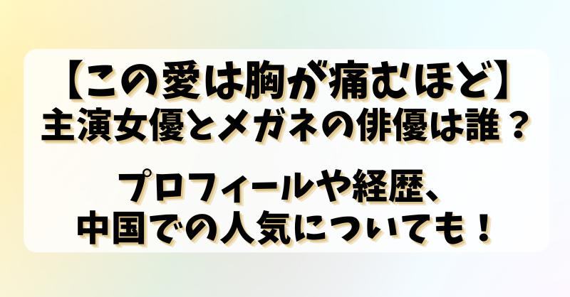 【この愛は胸が痛むほど】主演女優とメガネの俳優は誰？プロフィールや経歴、中国での人気についても！