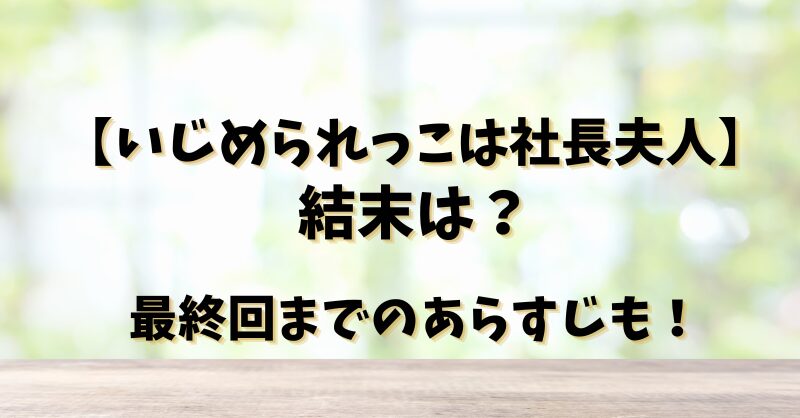 【いじめられっこは社長夫人】結末は？最終回までのあらすじも！