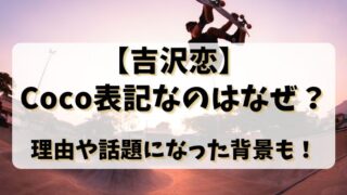 【吉沢恋】Coco表記なのはなぜ？理由や話題になった背景も！