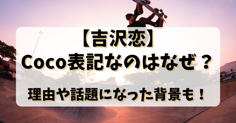 【吉沢恋】Coco表記なのはなぜ？理由や話題になった背景も！