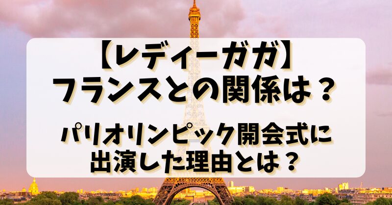 【レディーガガ】フランスとの関係は？パリオリンピック開会式に出演した理由とは？