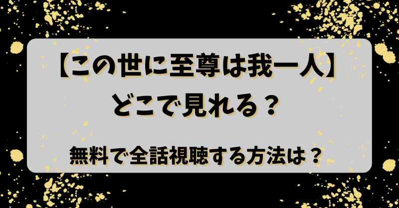 【この世に至尊は我一人】どこで見れる？無料で全話視聴する方法は？