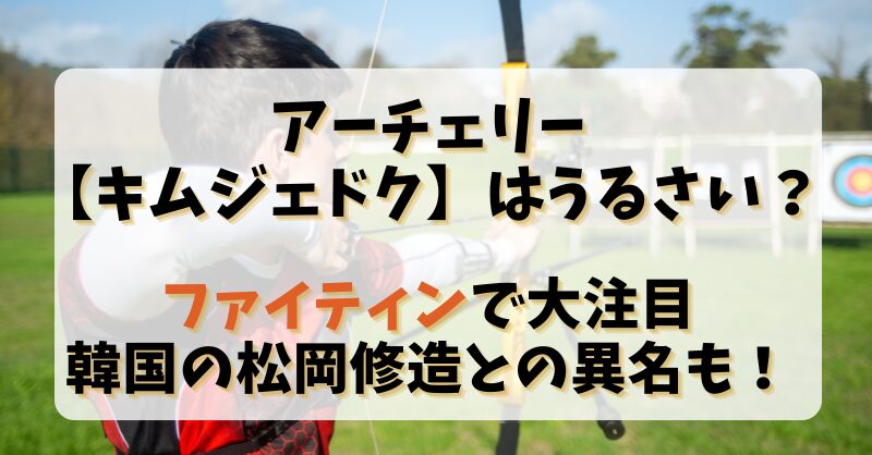 アーチェリー【キムジェドク】うるさい？ファイティンで大注目で韓国の松岡修造との異名も！