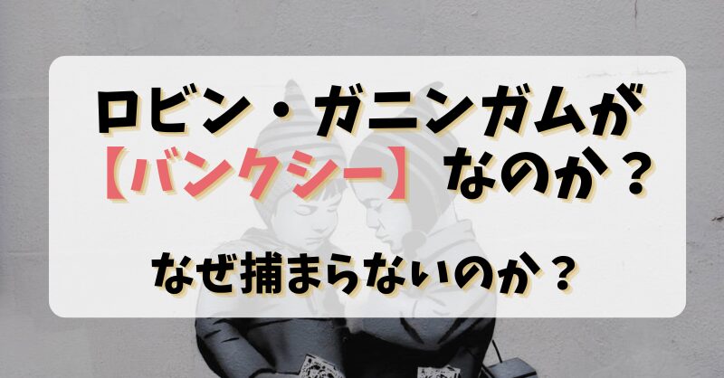 ロビン・ガニンガムが【バンクシー】なのか？なぜ捕まらないのか？