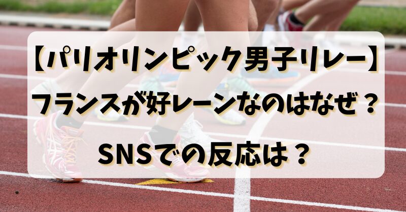 【パリオリンピック男子リレー】フランスが好レーンなのはなぜ？SNSでの反応は？