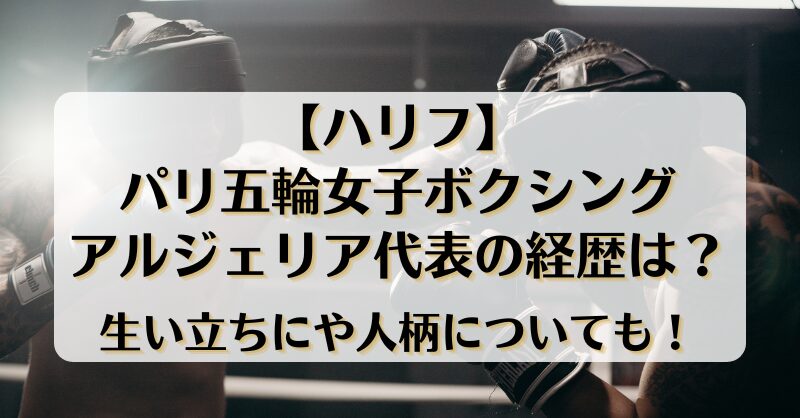 【ハリフ】パリ五輪女子ボクシングアルジェリア代表の経歴は？生い立ちにや人柄についても！