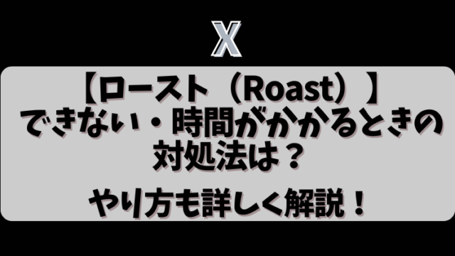 X【ロースト（Roast）】ができない・時間がかかるときの対処法は？やり方も詳しく解説！