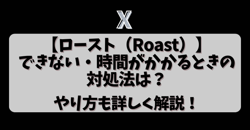 X【ロースト（Roast）】ができない・時間がかかるときの対処法は？やり方も詳しく解説！