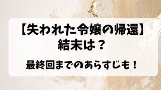 【失われた令嬢の帰還】結末は？最終回までのあらすじも！