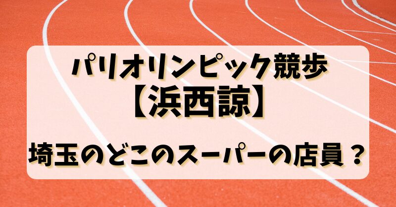 パリオリンピック競歩【浜西諒】埼玉のどこのスーパーの店員？