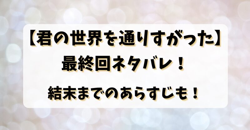 【君の世界を通りすがった】 最終回ネタバレ！ 結末までのあらすじも！