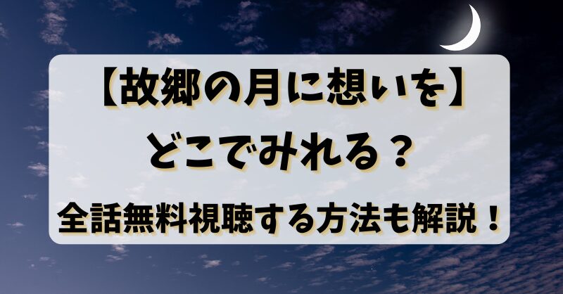 【故郷の月に想いを】どこでみれる？全話無料視聴する方法も解説！