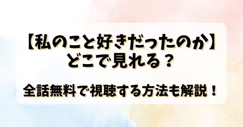 【私のこと好きだったのか】どこで見れる？全話無料で視聴する方法も解説！