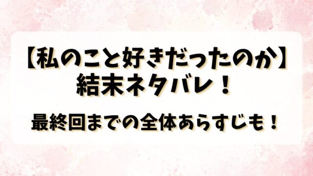 【私のこと好きだったのか】結末ネタバレ！最終回までの全体あらすじも！