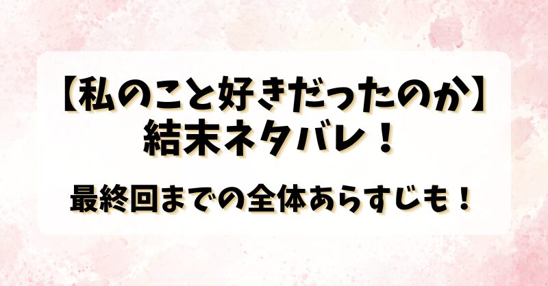 【私のこと好きだったのか】結末ネタバレ！最終回までの全体あらすじも！