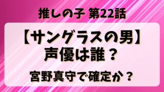 推しの子22話【サングラスの男】声優は誰？宮野真守で確定か？