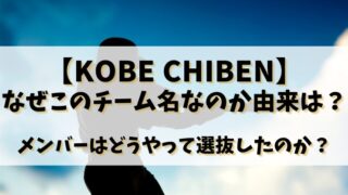 【KOBE CHIBEN】なぜこのチーム名なのか由来は？メンバーはどうやって選抜したのか？