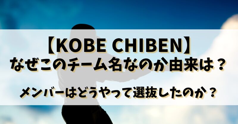 【KOBE CHIBEN】なぜこのチーム名なのか由来は？メンバーはどうやって選抜したのか？