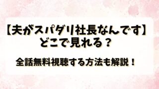 【夫がスパダリ社長なんです】どこで見れる？全話無料視聴する方法も解説！