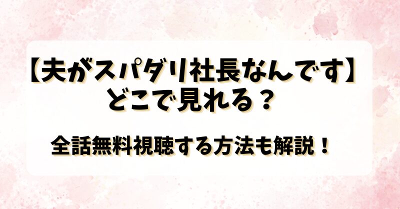 【夫がスパダリ社長なんです】どこで見れる？全話無料視聴する方法も解説！