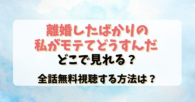 【離婚したばかりの私がモテてどうすんだ 】どこで見れる？全話無料視聴する方法は？